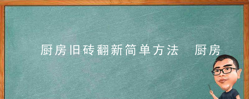 厨房旧砖翻新简单方法 厨房老瓷砖不拆怎么翻新